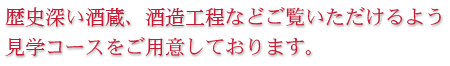 歴史深い酒蔵、酒造工程などご覧いただけるよう見学コースをご用意しております。